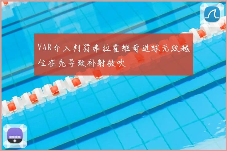 VAR介入判罚弗拉霍维奇进球无效越位在先导致补射被吹