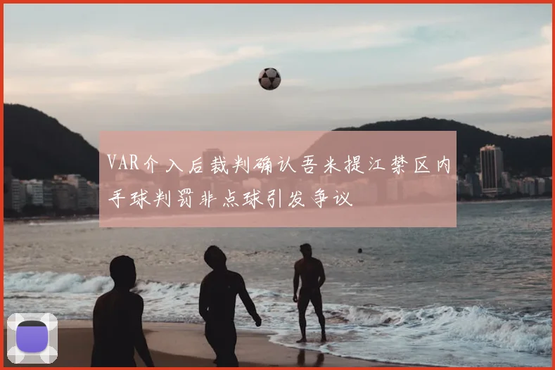 VAR介入后裁判确认吾米提江禁区内手球判罚非点球引发争议