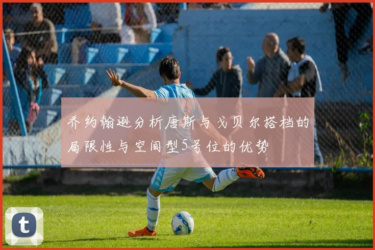 乔约翰逊分析唐斯与戈贝尔搭档的局限性与空间型5号位的优势