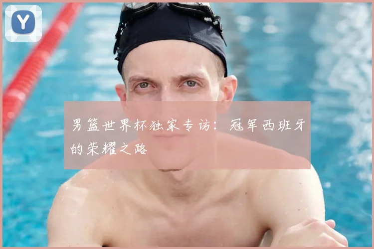 男篮世界杯独家专访：冠军西班牙的荣耀之路