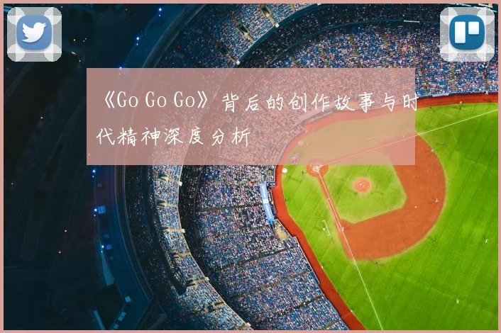 《Go Go Go》背后的创作故事与时代精神深度分析
