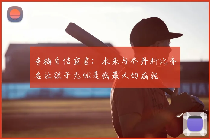 夸梅自信宣言:未来与乔丹科比齐名让孩子无忧是我最大的成就