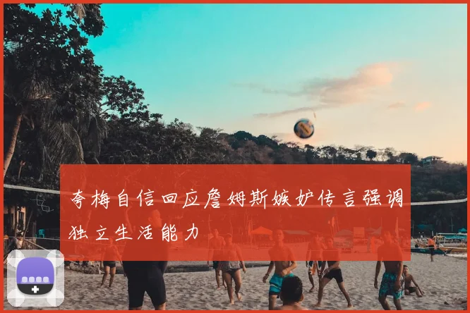 夸梅自信回应詹姆斯嫉妒传言强调独立生活能力