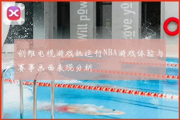 创维电视游戏机运行NBA游戏体验与赛事画面表现分析