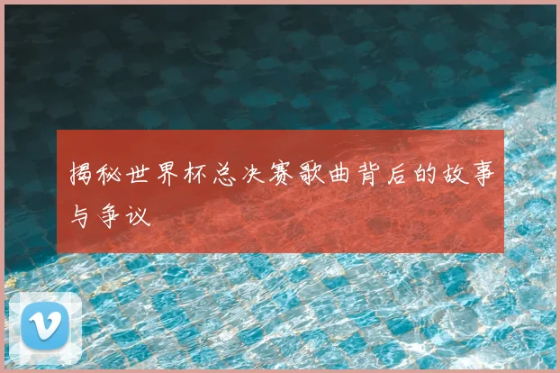 揭秘世界杯总决赛歌曲背后的故事与争议