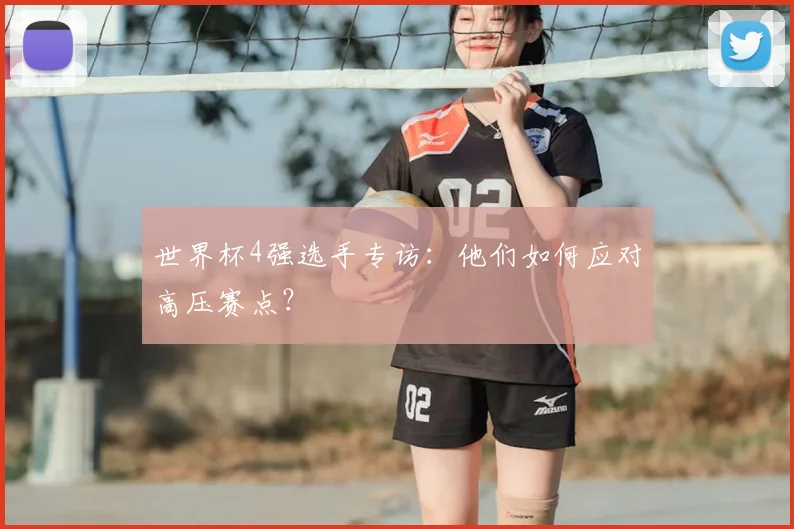 世界杯4强选手专访：他们如何应对高压赛点？