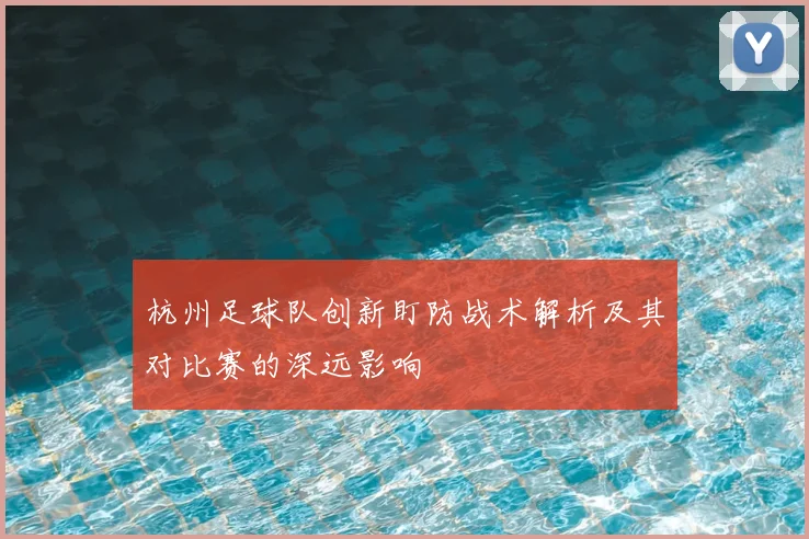 杭州足球队创新盯防战术解析及其对比赛的深远影响