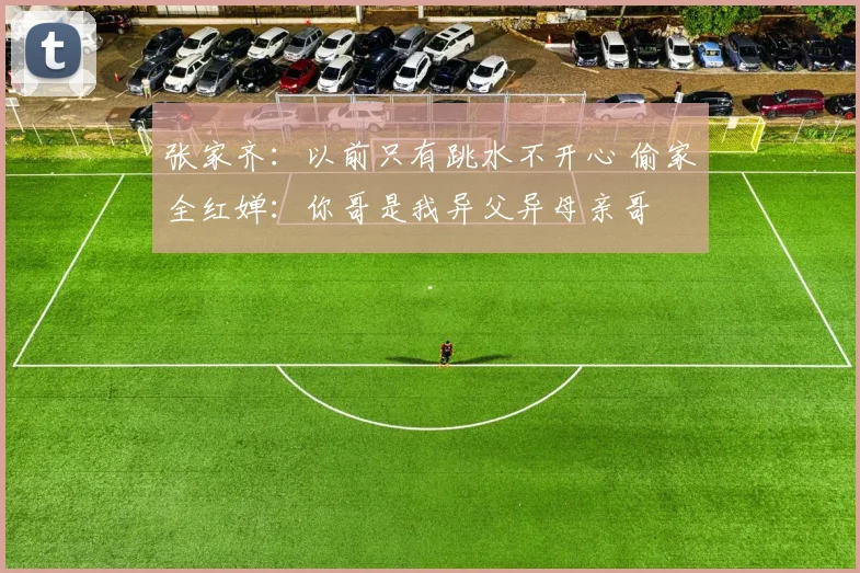 张家齐：以前只有跳水不开心 偷家全红婵：你哥是我异父异母亲哥