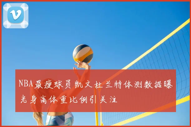 NBA最瘦球员凯文杜兰特体测数据曝光身高体重比例引关注