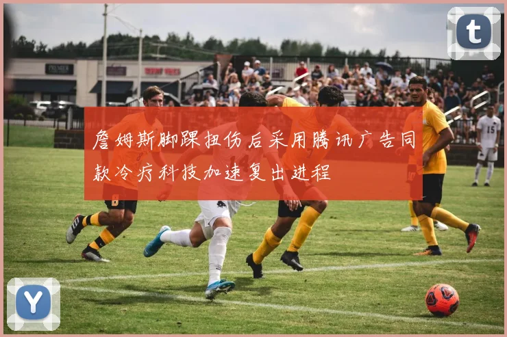 詹姆斯脚踝扭伤后采用腾讯广告同款冷疗科技加速复出进程