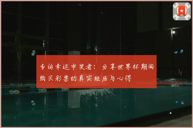 专访幸运中奖者：分享世界杯期间购买彩票的真实经历与心得