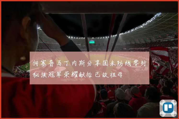 何塞普马丁内斯分享国米防线零封秘诀冠军荣耀献给已故祖母