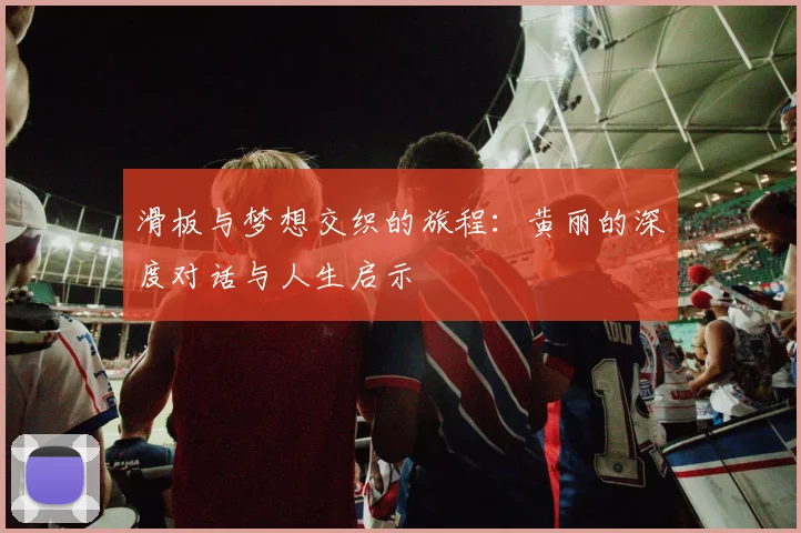 滑板与梦想交织的旅程:黄丽的深度对话与人生启示