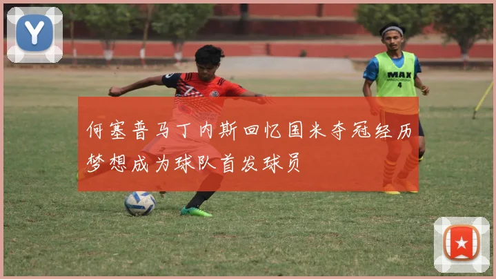 何塞普马丁内斯回忆国米夺冠经历梦想成为球队首发球员