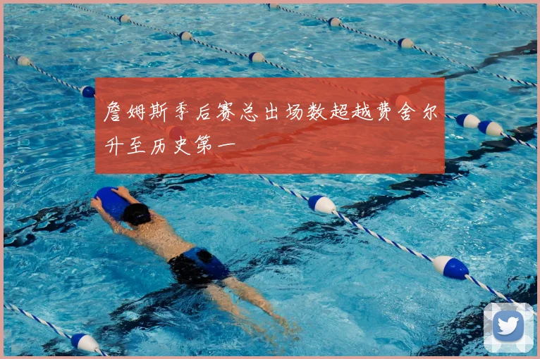 詹姆斯季后赛总出场数超越费舍尔升至历史第一