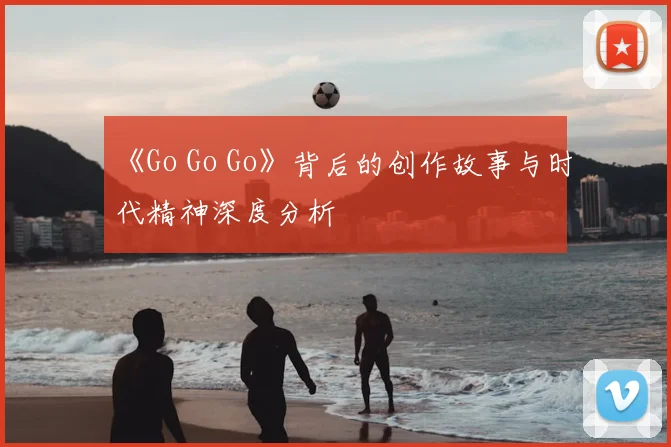 《Go Go Go》背后的创作故事与时代精神深度分析