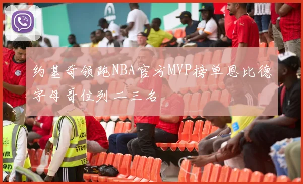 约基奇领跑NBA官方MVP榜单恩比德字母哥位列二三名