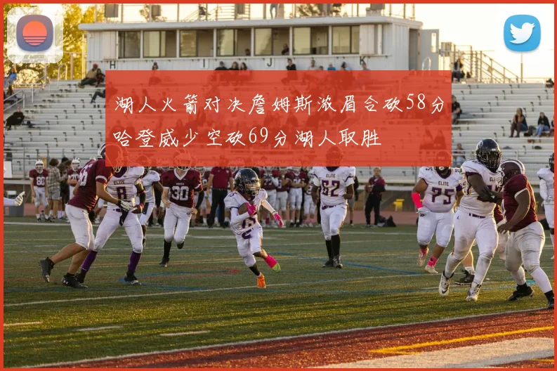 湖人火箭对决詹姆斯浓眉合砍58分哈登威少空砍69分湖人取胜